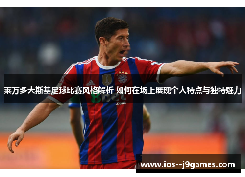 莱万多夫斯基足球比赛风格解析 如何在场上展现个人特点与独特魅力 莱万多夫斯基足球比赛风格解析 如何在场上展现个人特点与独特魅力