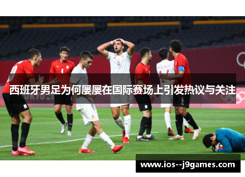 西班牙男足为何屡屡在国际赛场上引发热议与关注
