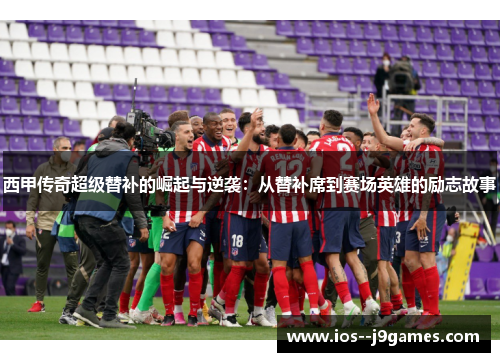 西甲传奇超级替补的崛起与逆袭:从替补席到赛场英雄的励志故事 西甲传奇超级替补的崛起与逆袭:从替补席到赛场英雄的励志故事