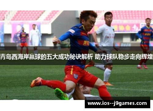 青岛西海岸赢球的五大成功秘诀解析 助力球队稳步走向辉煌 青岛西海岸赢球的五大成功秘诀解析 助力球队稳步走向辉煌