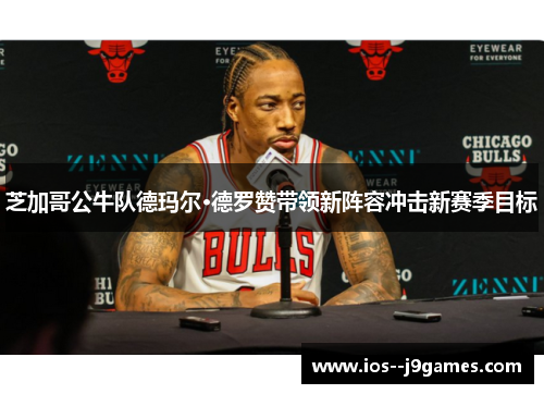 芝加哥公牛队德玛尔·德罗赞带领新阵容冲击新赛季目标 芝加哥公牛队德玛尔·德罗赞带领新阵容冲击新赛季目标