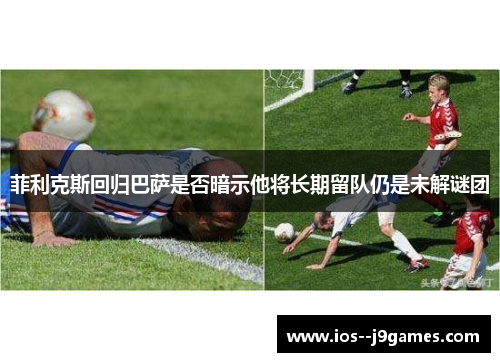 菲利克斯回归巴萨是否暗示他将长期留队仍是未解谜团 菲利克斯回归巴萨是否暗示他将长期留队仍是未解谜团