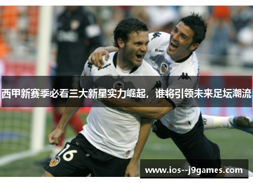 西甲新赛季必看三大新星实力崛起,谁将引领未来足坛潮流 西甲新赛季必看三大新星实力崛起,谁将引领未来足坛潮流