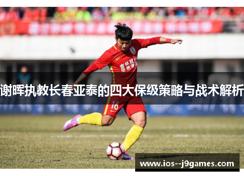 谢晖执教长春亚泰的四大保级策略与战术解析