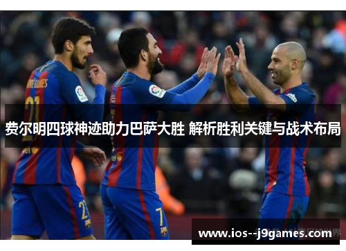 费尔明四球神迹助力巴萨大胜 解析胜利关键与战术布局 费尔明四球神迹助力巴萨大胜 解析胜利关键与战术布局