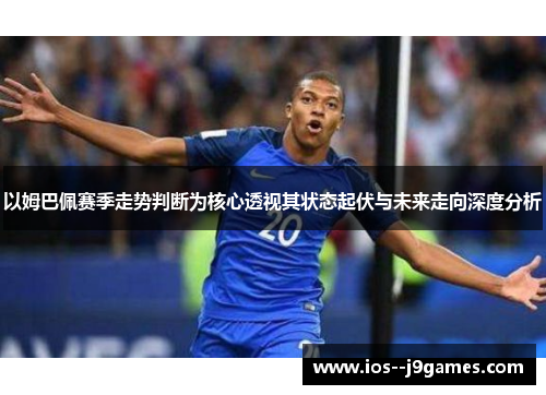 以姆巴佩赛季走势判断为核心透视其状态起伏与未来走向深度分析 以姆巴佩赛季走势判断为核心透视其状态起伏与未来走向深度分析
