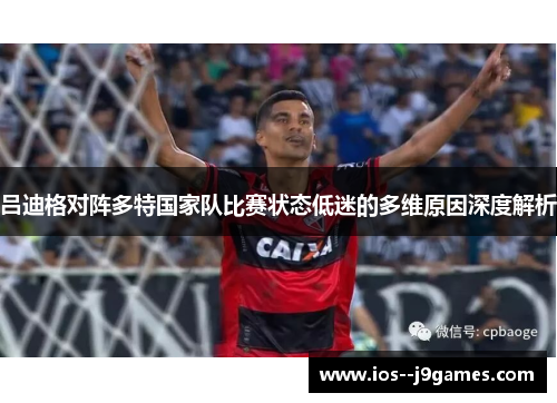 吕迪格对阵多特国家队比赛状态低迷的多维原因深度解析 吕迪格对阵多特国家队比赛状态低迷的多维原因深度解析