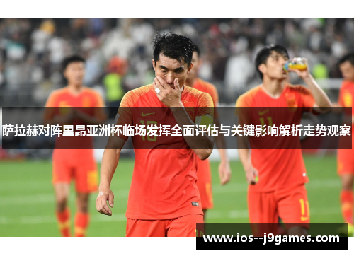 萨拉赫对阵里昂亚洲杯临场发挥全面评估与关键影响解析走势观察 萨拉赫对阵里昂亚洲杯临场发挥全面评估与关键影响解析走势观察