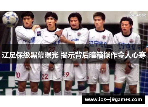 辽足保级黑幕曝光 揭示背后暗箱操作令人心寒 辽足保级黑幕曝光 揭示背后暗箱操作令人心寒