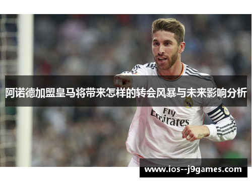 阿诺德加盟皇马将带来怎样的转会风暴与未来影响分析
