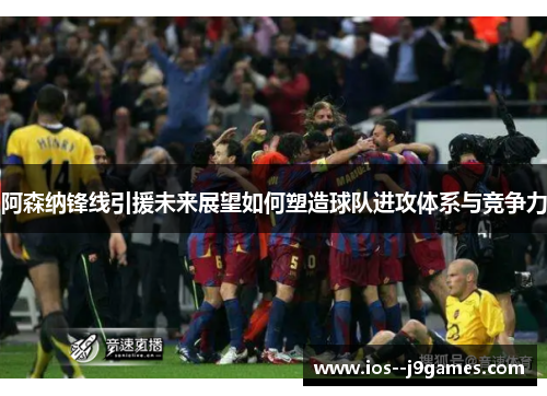阿森纳锋线引援未来展望如何塑造球队进攻体系与竞争力