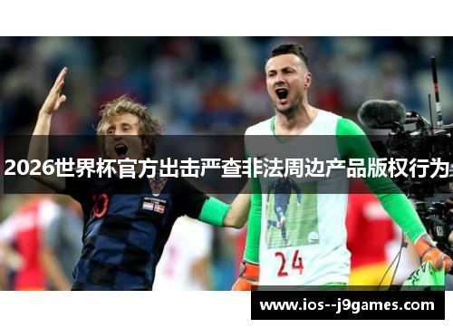 2026世界杯官方出击严查非法周边产品版权行为 2026世界杯官方出击严查非法周边产品版权行为