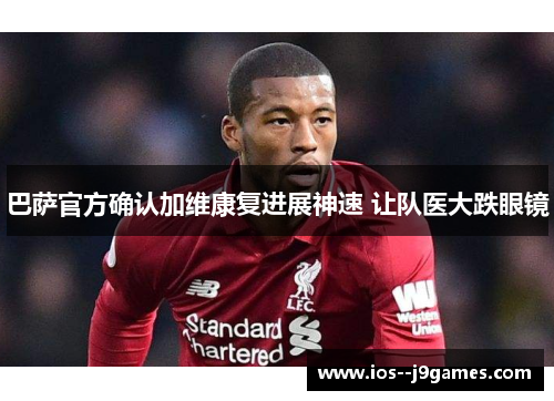 巴萨官方确认加维康复进展神速 让队医大跌眼镜