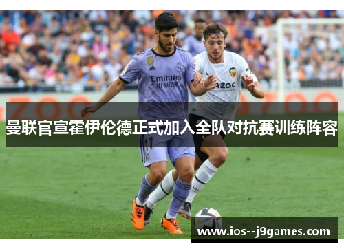 曼联官宣霍伊伦德正式加入全队对抗赛训练阵容