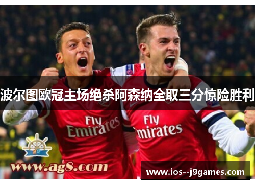 波尔图欧冠主场绝杀阿森纳全取三分惊险胜利