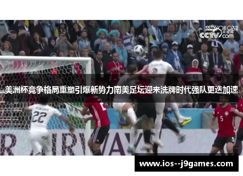 美洲杯竞争格局重塑引爆新势力南美足坛迎来洗牌时代强队更迭加速