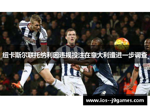 纽卡斯尔联托纳利因违规投注在意大利遭进一步调查 纽卡斯尔联托纳利因违规投注在意大利遭进一步调查