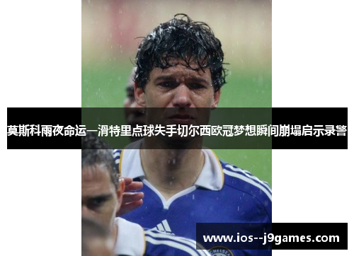 莫斯科雨夜命运一滑特里点球失手切尔西欧冠梦想瞬间崩塌启示录警 莫斯科雨夜命运一滑特里点球失手切尔西欧冠梦想瞬间崩塌启示录警