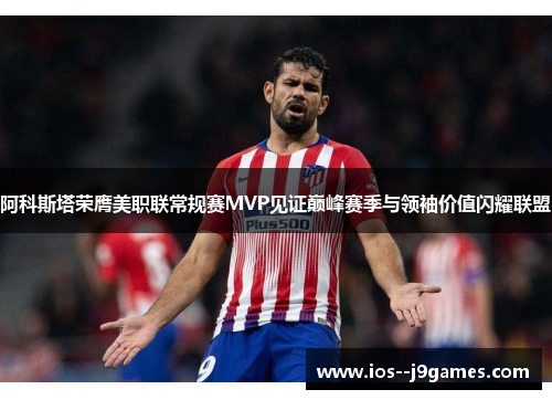 阿科斯塔荣膺美职联常规赛MVP见证巅峰赛季与领袖价值闪耀联盟 阿科斯塔荣膺美职联常规赛MVP见证巅峰赛季与领袖价值闪耀联盟
