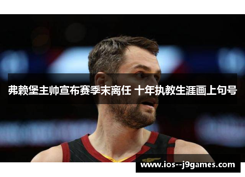 弗赖堡主帅宣布赛季末离任 十年执教生涯画上句号