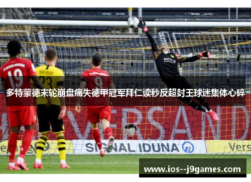 多特蒙德末轮崩盘痛失德甲冠军拜仁读秒反超封王球迷集体心碎 多特蒙德末轮崩盘痛失德甲冠军拜仁读秒反超封王球迷集体心碎