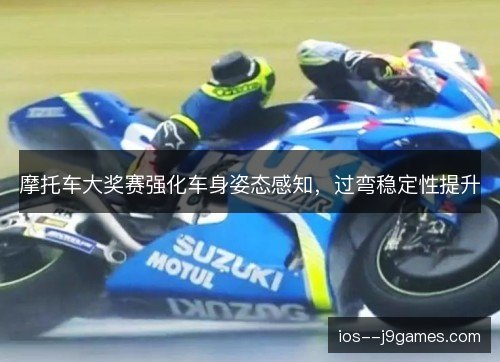 摩托车大奖赛强化车身姿态感知,过弯稳定性提升 摩托车大奖赛强化车身姿态感知,过弯稳定性提升