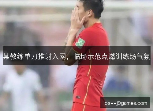 某教练单刀推射入网,临场示范点燃训练场气氛 某教练单刀推射入网,临场示范点燃训练场气氛