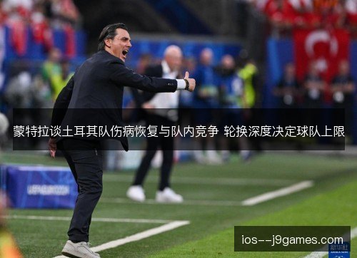 蒙特拉谈土耳其队伤病恢复与队内竞争 轮换深度决定球队上限